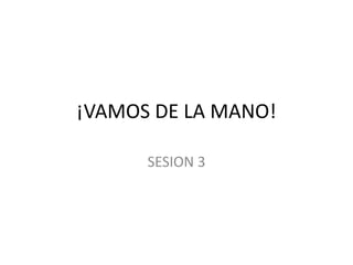 ¡VAMOS DE LA MANO!
SESION 3
 