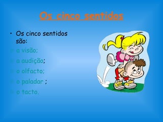 Os cinco sentidos 
• Os cinco sentidos 
são: 
☼ a visão; 
☼ a audição; 
☼ o olfacto; 
☼ o paladar ; 
☼ o tacto. 
 