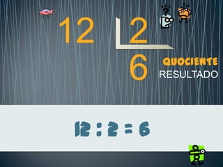 12 : 2 = 6
12 2
6 QUOCIENTE
RESULTADO
 