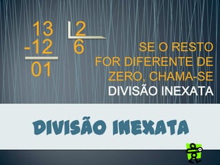 Divisão inexata
13 2
-12 6
01
SE O RESTO
FOR DIFERENTE DE
ZERO, CHAMA-SE
DIVISÃO INEXATA
 