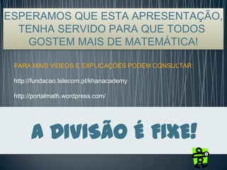 A DIVISÃO É FIXE!
PARA MAIS VÍDEOS E EXPLICAÇÕES PODEM CONSULTAR:
http://fundacao.telecom.pt/khanacademy
http://portalmath.wordpress.com/
ESPERAMOS QUE ESTA APRESENTAÇÃO,
TENHA SERVIDO PARA QUE TODOS
GOSTEM MAIS DE MATEMÁTICA!
 