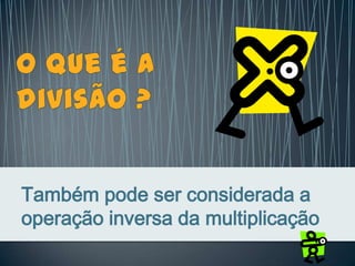 Também pode ser considerada a
operação inversa da multiplicação
 