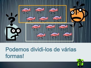 Podemos dividi-los de várias
formas!
 