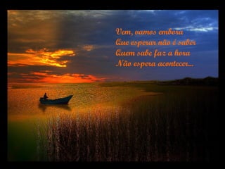 Vem, vamos embora Que esperar não é saber Quem sabe faz a hora Não espera acontecer... 