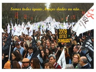 Somos todos iguais, braços dados ou não… 