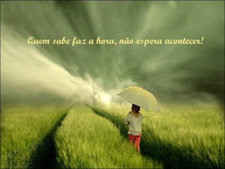 Quem sabe faz a hora, não espera acontecer! 
