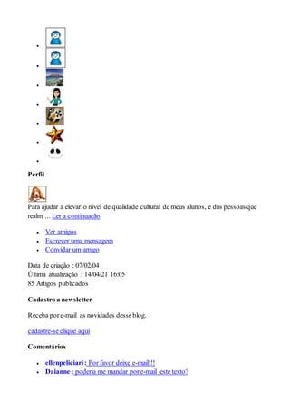 






Perfil
Para ajudar a elevar o nível de qualidade cultural de meus alunos, e das pessoas que
realm ... Ler a continuação
 Ver amigos
 Escrever uma mensagem
 Convidar um amigo
Data de criação : 07/02/04
Última atualização : 14/04/21 16:05
85 Artigos publicados
Cadastro a newsletter
Receba pore-mail as novidades desseblog.
cadastre-se clique aqui
Comentários
 ellenpeliciari: Por favor deixe e-mail!!!
 Daianne : poderia me mandar pore-mail este texto?
 