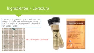 Ingredientes - Levedura
Esse é o ingrediente que transforma em
cerveja o mosto doce produzido pelo malte, o
lúpulo e a água. É um organismos unicelular e
um tipo de Fungo.
Saccharomyces cerevisiae
 