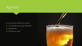 Agenda
 Uma breve história da Cerveja
 A revolução da cerveja artesanal
 Ingredientes
 Do grão ao copo
 