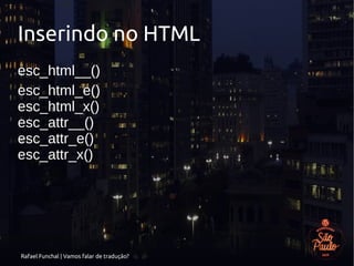 Rafael Funchal | Vamos falar de tradução?
Inserindo no HTML
esc_html__()
esc_html_e()
esc_html_x()
esc_attr__()
esc_attr_e()
esc_attr_x()
 