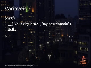 Rafael Funchal | Vamos falar de tradução?
Variáveis
printf(
__( 'Your city is %s.', 'my-textdomain' ),
$city
);
 