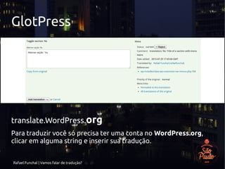 Rafael Funchal | Vamos falar de tradução?
GlotPress
translate.WordPress.org
Para traduzir você só precisa ter uma conta no WordPress.org,
clicar em alguma string e inserir sua tradução.
 