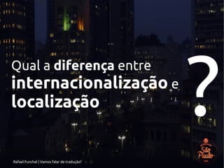 Rafael Funchal | Vamos falar de tradução?
Qual a diferença entre
internacionalização e
localização ?
 