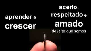 aprender e
crescer
aceito,
respeitado e
amado
do jeito que somos
 