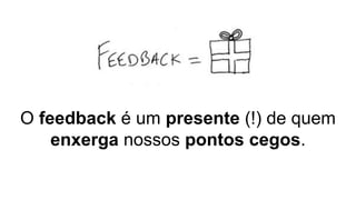O feedback é um presente (!) de quem
enxerga nossos pontos cegos.
 
