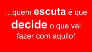 …quem escuta é que
decide o que vai
fazer com aquilo!
 