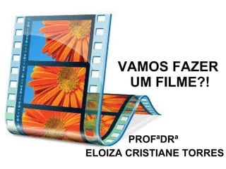 VAMOS FAZER  UM FILME?! PROFªDRª  ELOIZA CRISTIANE TORRES 