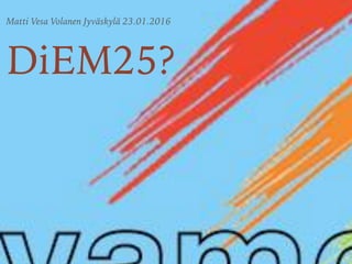 Matti Vesa Volanen Jyväskylä 23.01.2016
DiEM25?
 