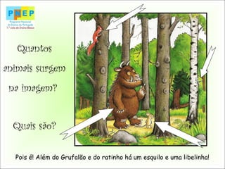 Quantos
animais surgem
na imagem?
Quais são?
Pois é! Além do Grufalão e do ratinho há um esquilo e uma libelinha!
 