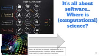 It’s all about
software…
Where is
(computational)
science?
45
from a set of scripts to automate the deployment to… a
comprehensive system containing several features that
help researchers exploring various hypotheses
 