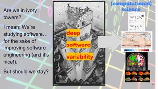 64
deep
software
variability
Are we in ivory
towers?
I mean: We’re
studying software…
for the sake of
improving software
engineering (and it’s
nice!).
But should we stay?
(computational)
science
 