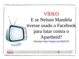 VÍDEO
   E se Nelson Mandela
tivesse usado o Facebook
    para lutar contra o
        Apartheid?
   (Assista: http://migre.me/dQJLN)
 