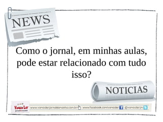 Como o jornal, em minhas aulas,
pode estar relacionado com tudo
              isso?
 