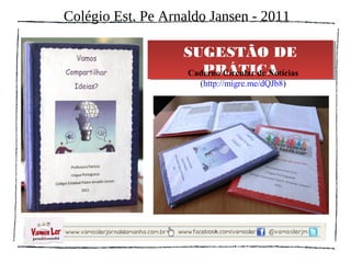 Colégio Est. Pe Arnaldo Jansen - 2011
               SUGESTÃO DE PRÁTICA
               SUGESTÃO DE PRÁTICA

                    Caderno Circular de Notícias
                      (http://migre.me/dQJb8)
 