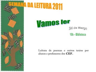 Leitura de poemas e outros textos por alunos e professores dos  CEF. SEMANA DA LEITURA 2011  Vamos ler  10h – Biblioteca 24 de Março 