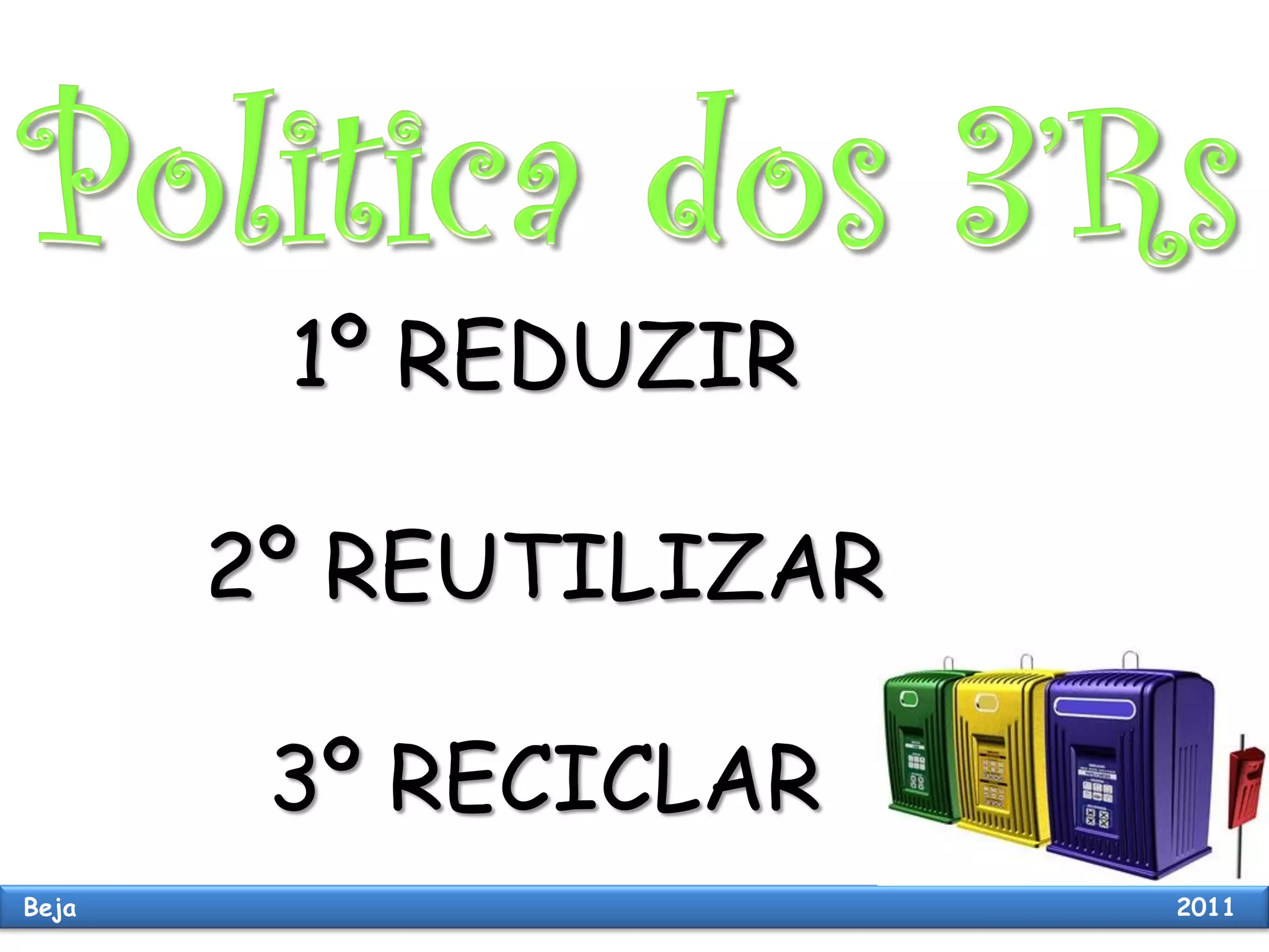 1º REDUZIR
2º REUTILIZAR
3º RECICLAR
Beja 2011