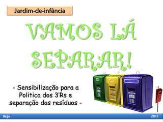 - Sensibilização para a
      Politica dos 3’Rs e
   separação dos resíduos -
Beja                          2011
 