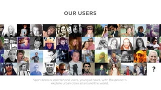 OUR USERS




                                                                   ?
Spontaneous smartphone users, young at heart, with the desire to
          explore urban cities all around the world.
 