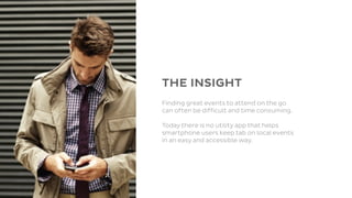 THE INSIGHT
Finding great events to attend on the go
can often be difficult and time consuming.

Today there is no utility app that helps
smartphone users keep tab on local events
in an easy and accessible way.
 