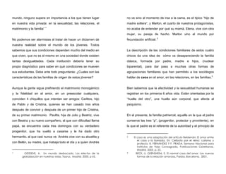 mundo, ninguno supera en importancia a los que tienen lugar
en nuestra vida privada: en la sexualidad, las relaciones, el
matrimonio y la familia” 1
No podemos ser alarmistas al tratar de hacer un dictamen de
nuestra realidad sobre el mundo de los jóvenes. Todos
sabemos que sus condiciones dependen mucho del medio en
que viven, que no es el mismo en una sociedad donde existen
tantas desigualdades. Cada institución debería tener su
propio diagnóstico para saber en qué condiciones se mueven
sus estudiantes. Debe ante todo preguntarse: ¿Cuales son las
características de las familias de origen de estos jóvenes?
Aunque la gente sigue prefiriendo el matrimonio monogámico
y la fidelidad en el amor, en un preescolar cualquiera,
coinciden 4 chiquillos que intentan ser amigos: Carlitos, hijo
de Pablo y de Cristina, quienes se han casado tres años
después de convivir y después de un primer hijo de Cristina,
de su primer matrimonio. Paulita, hija de Julio y Beatriz, vive
con Beatriz y su nuevo compañero, al que con dificultad llama
papá, se encuentra cada tres domingos con su verdadero
progenitor, que ha vuelto a casarse y le ha dado otro
hermanito, al que casi nunca ve. Andrés vive con su abuelita y
con Belén, su madre, que trabaja todo el día y a quien Andrés
1 GIDDENS, A. Un mundo desbocado. Los efectos de la
globalización en nuestras vidas, Taurus, Madrid, 2000. p 65.
no ve sino al momento de irse a la cama, es el típico “hijo de
madre soltera”, y Marlon, el cuarto de nuestros protagonistas,
no acaba de entender por qué su mamá, Elena, vive con otra
mujer, su pareja de hecho. Marlon vino al mundo por
fecundación artificial. 2
La descripción de las condiciones familiares de estos cuatro
chicos da una idea de cómo va desapareciendo la familia
clásica, formada por padre, madre e hijos, (nuclear
biparental), para dar paso a muchas otras formas de
agrupaciones familiares que han permitido a los sociólogos
hablar de caos en el amor, en las relaciones, en las familias.3
Bien sabemos que la afectividad y la sexualidad humanas se
registran en los primeros 6 años vida. Están orientadas por la
“huella del otro”, una huella aún corporal, que afecta al
psiquismo.
En el presente, la familia patriarcal, aquella en la que el padre
conserva las tres “p”, (progenitor, protector y providente), en
la que el padre es el referente de la autoridad y el principio de
2 El caso es una adaptación del artículo Belderrain: El amor entre
el caos y la llamada, En: Celibato por el reino: carisma y
profecía. B. FERNÁNDEZ Y F. PRADA. Semana Nacional para
Institutos de Vida Consagrada, Publicaciones Claretianas,
Madrid, 2003, p. 22.
3 BECK, U. GERNSHEIM, E. El normal caos del amor. Las nuevas
formas de la relación amorosa, Paidos, Barcelona, 2001.
 