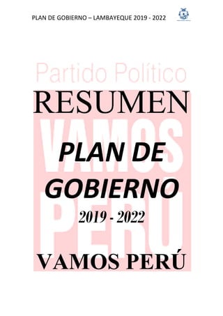 PLAN DE GOBIERNO – LAMBAYEQUE 2019 - 2022
RESUMEN
PLAN DE
GOBIERNO
2019 - 2022
VAMOS PERÚ
 
