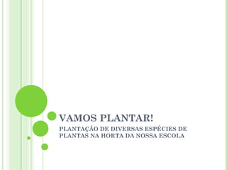 VAMOS PLANTAR!
PLANTAÇÃO DE DIVERSAS ESPÉCIES DE
PLANTAS NA HORTA DA NOSSA ESCOLA
 