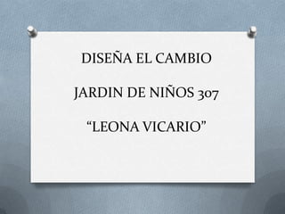 DISEÑA EL CAMBIO

JARDIN DE NIÑOS 307

 “LEONA VICARIO”
 