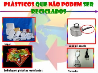 plásticos que não podem ser
        reciclados




Isopor
                                   Cabo de panela


          v




Embalagens plásticas metalizadas   Tomadas
 