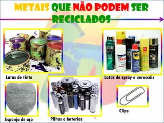 Metais que não podem ser
           reciclados




Latas de tinta                       Latas de spray e aerossóis




                                            Clipe
Esponja de aço   Pilhas e baterias
 