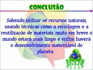 conclusão

   Sabendo utilizar os recursos naturais,
  usando técnicas como a reciclagem e a
reutilização de materiais, muito em breve o
 mundo estará mais limpo e enfim haverá
     o desenvolvimento sustentável do
                 planeta.
 