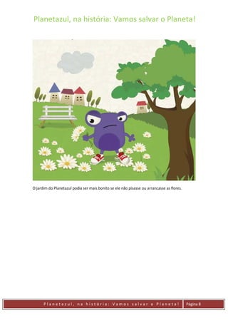 Planetazul, na história: Vamos salvar o Planeta!
P l a n e t a z u l , n a h i s t ó r i a : V a m o s s a l v a r o P l a n e t a ! Página 8
O jardim do Planetazul podia ser mais bonito se ele não pisasse ou arrancasse as flores.
 