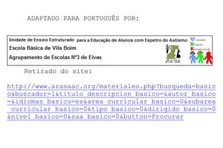 ADAPTADO PARA PORTUGUÊS POR:
Retirado do site:
http://www.arasaac.org/materiales.php?busqueda=basic
o&buscador=1&titulo_descripcion_basico=&autor_basico
=&idiomas_basico=es&area_curricular_basico=0&subarea
_curricular_basico=0&tipo_basico=0&dirigido_basico=0
&nivel_basico=0&saa_basico=0&button=Procurar
 