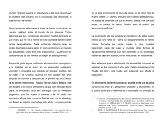 mundo, ninguno supera en importancia a los que tienen lugar
en nuestra vida privada: en la sexualidad, las relaciones, el
matrimonio y la familia” 1
No podemos ser alarmistas al tratar de hacer un dictamen de
nuestra realidad sobre el mundo de los jóvenes. Todos
sabemos que sus condiciones dependen mucho del medio en
que viven, que no es el mismo en una sociedad donde existen
tantas desigualdades. Cada institución debería tener su
propio diagnóstico para saber en qué condiciones se mueven
sus estudiantes. Debe ante todo preguntarse: ¿Cuales son las
características de las familias de origen de estos jóvenes?
Aunque la gente sigue prefiriendo el matrimonio monogámico
y la fidelidad en el amor, en un preescolar cualquiera,
coinciden 4 chiquillos que intentan ser amigos: Carlitos, hijo
de Pablo y de Cristina, quienes se han casado tres años
después de convivir y después de un primer hijo de Cristina,
de su primer matrimonio. Paulita, hija de Julio y Beatriz, vive
con Beatriz y su nuevo compañero, al que con dificultad llama
papá, se encuentra cada tres domingos con su verdadero
progenitor, que ha vuelto a casarse y le ha dado otro
hermanito, al que casi nunca ve. Andrés vive con su abuelita y
con Belén, su madre, que trabaja todo el día y a quien Andrés
1 GIDDENS, A. Un mundo desbocado. Los efectos de la
globalización en nuestras vidas, Taurus, Madrid, 2000. p 65.
no ve sino al momento de irse a la cama, es el típico “hijo de
madre soltera”, y Marlon, el cuarto de nuestros protagonistas,
no acaba de entender por qué su mamá, Elena, vive con otra
mujer, su pareja de hecho. Marlon vino al mundo por
fecundación artificial. 2
La descripción de las condiciones familiares de estos cuatro
chicos da una idea de cómo va desapareciendo la familia
clásica, formada por padre, madre e hijos, (nuclear
biparental), para dar paso a muchas otras formas de
agrupaciones familiares que han permitido a los sociólogos
hablar de caos en el amor, en las relaciones, en las familias.3
Bien sabemos que la afectividad y la sexualidad humanas se
registran en los primeros 6 años vida. Están orientadas por la
“huella del otro”, una huella aún corporal, que afecta al
psiquismo.
En el presente, la familia patriarcal, aquella en la que el padre
conserva las tres “p”, (progenitor, protector y providente), en
la que el padre es el referente de la autoridad y el principio de
2 El caso es una adaptación del artículo Belderrain: El amor entre
el caos y la llamada, En: Celibato por el reino: carisma y
profecía. B. FERNÁNDEZ Y F. PRADA. Semana Nacional para
Institutos de Vida Consagrada, Publicaciones Claretianas,
Madrid, 2003, p. 22.
3 BECK, U. GERNSHEIM, E. El normal caos del amor. Las nuevas
formas de la relación amorosa, Paidos, Barcelona, 2001.
 