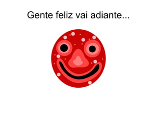 Gente feliz vai adiante...
 