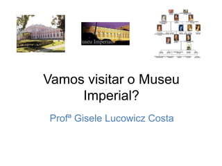 Vamos visitar o Museu
Imperial?
Profª Gisele Lucowicz Costa
 