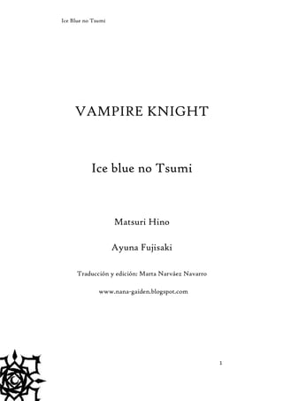 Ice Blue no Tsumi

VAMPIRE KNIGHT

Ice blue no Tsumi

Matsuri Hino
Ayuna Fujisaki
Traducción y edición: Marta Narváez Navarro
www.nana-gaiden.blogspot.com

1

 