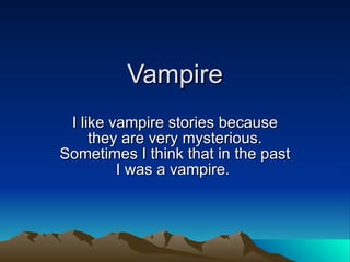 Vampire I like vampire stories because they are very mysterious. Sometimes I think that in the past I was a vampire.  