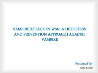 VAMPIRE ATTACK IN WSN: A DETECTION
AND PREVENTION APPROACH AGAINST
VAMPIRE
Presented By:
Richa Kumari
 
