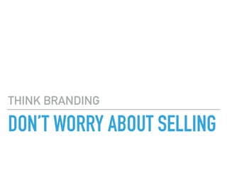 DON’T WORRY ABOUT SELLING
THINK BRANDING
 