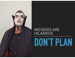 DON’T PLAN
MISTAKES ARE
HILARIOUS
 